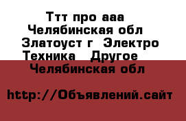 Ттт про ааа - Челябинская обл., Златоуст г. Электро-Техника » Другое   . Челябинская обл.